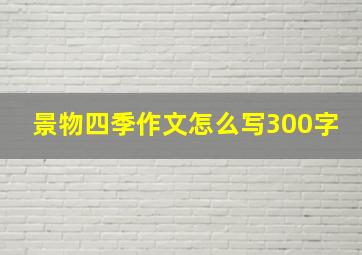 景物四季作文怎么写300字