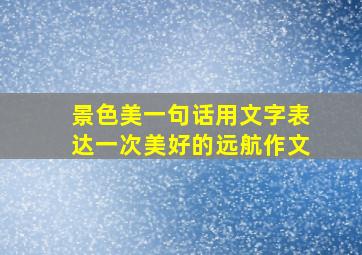 景色美一句话用文字表达一次美好的远航作文