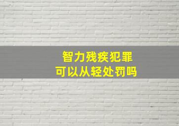 智力残疾犯罪可以从轻处罚吗