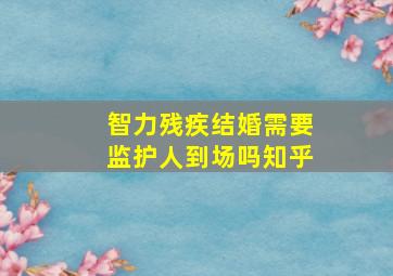 智力残疾结婚需要监护人到场吗知乎