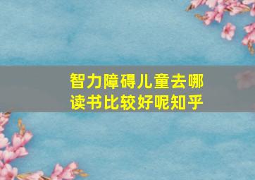 智力障碍儿童去哪读书比较好呢知乎