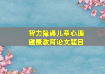 智力障碍儿童心理健康教育论文题目