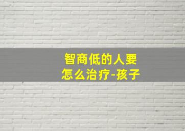 智商低的人要怎么治疗-孩子