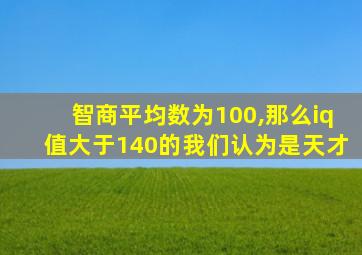 智商平均数为100,那么iq值大于140的我们认为是天才