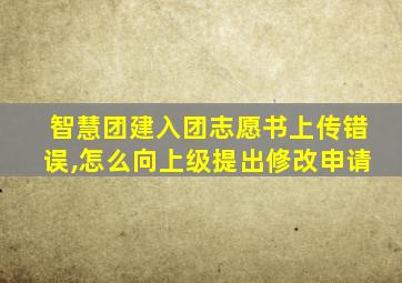 智慧团建入团志愿书上传错误,怎么向上级提出修改申请