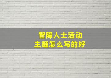 智障人士活动主题怎么写的好