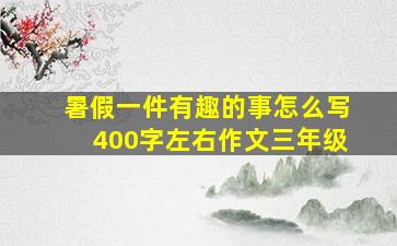 暑假一件有趣的事怎么写400字左右作文三年级