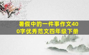 暑假中的一件事作文400字优秀范文四年级下册