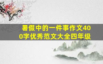 暑假中的一件事作文400字优秀范文大全四年级