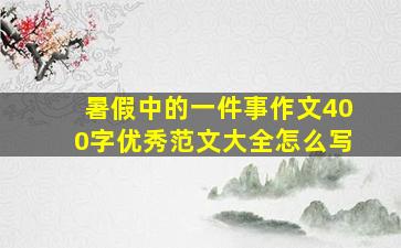 暑假中的一件事作文400字优秀范文大全怎么写