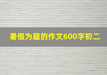 暑假为题的作文600字初二