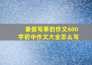 暑假写事的作文600字初中作文大全怎么写