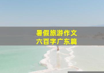 暑假旅游作文六百字广东篇