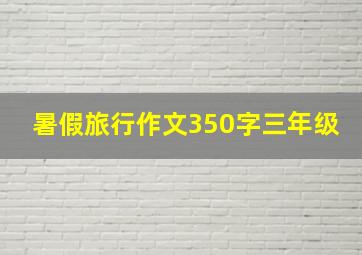 暑假旅行作文350字三年级