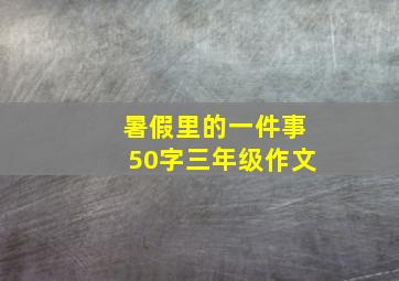 暑假里的一件事50字三年级作文