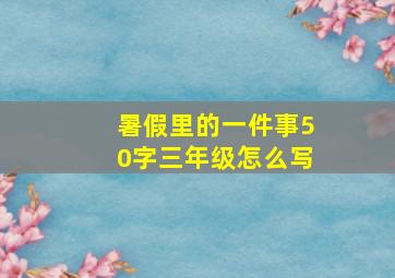 暑假里的一件事50字三年级怎么写