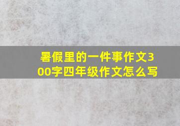 暑假里的一件事作文300字四年级作文怎么写