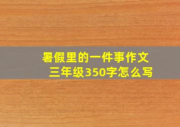 暑假里的一件事作文三年级350字怎么写