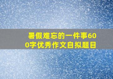 暑假难忘的一件事600字优秀作文自拟题目