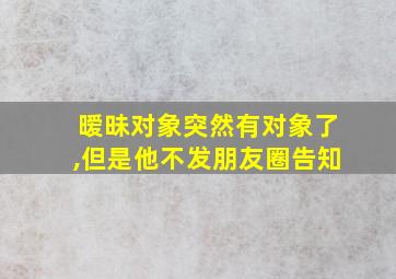 暧昧对象突然有对象了,但是他不发朋友圈告知