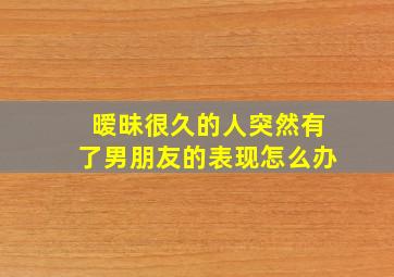 暧昧很久的人突然有了男朋友的表现怎么办