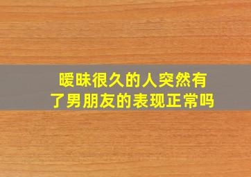 暧昧很久的人突然有了男朋友的表现正常吗