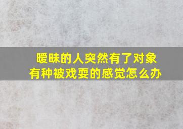 暧昧的人突然有了对象有种被戏耍的感觉怎么办