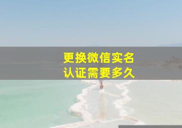 更换微信实名认证需要多久