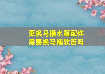 更换马桶水箱配件需要换马桶软管吗