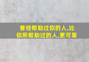 曾经帮助过你的人,比你所帮助过的人,更可靠