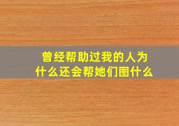 曾经帮助过我的人为什么还会帮她们图什么