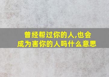 曾经帮过你的人,也会成为害你的人吗什么意思