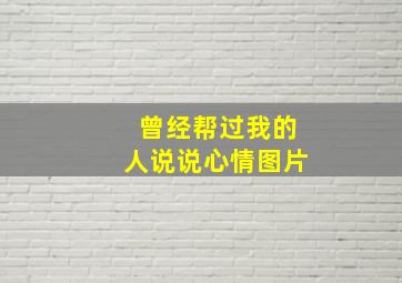 曾经帮过我的人说说心情图片