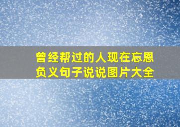 曾经帮过的人现在忘恩负义句子说说图片大全