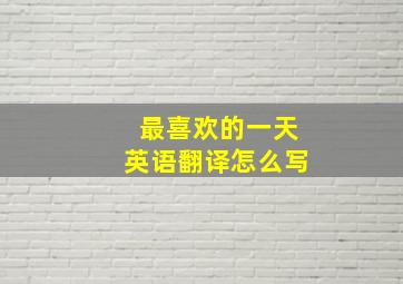 最喜欢的一天英语翻译怎么写