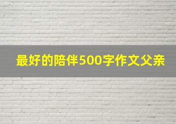 最好的陪伴500字作文父亲