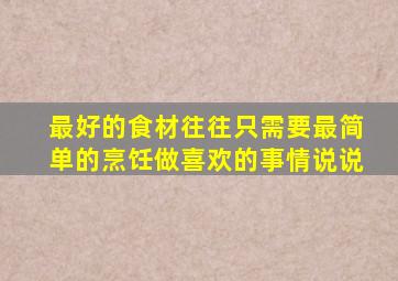 最好的食材往往只需要最简单的烹饪做喜欢的事情说说