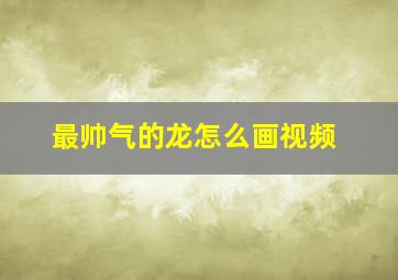 最帅气的龙怎么画视频