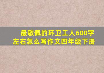 最敬佩的环卫工人600字左右怎么写作文四年级下册