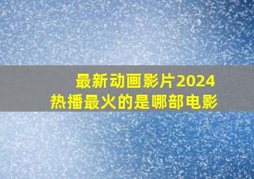 最新动画影片2024热播最火的是哪部电影