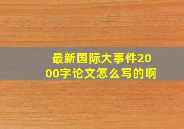 最新国际大事件2000字论文怎么写的啊