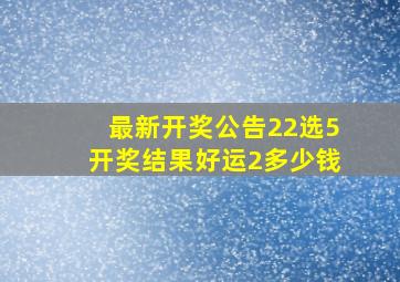 最新开奖公告22选5开奖结果好运2多少钱