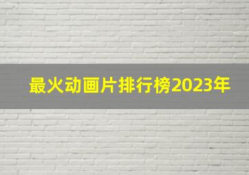 最火动画片排行榜2023年