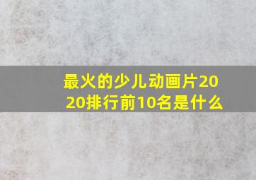 最火的少儿动画片2020排行前10名是什么