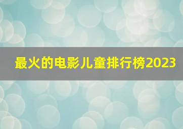 最火的电影儿童排行榜2023