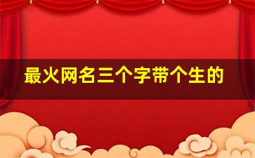 最火网名三个字带个生的