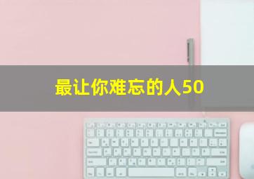 最让你难忘的人50