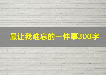 最让我难忘的一件事300字