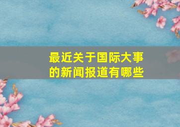 最近关于国际大事的新闻报道有哪些