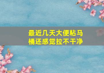 最近几天大便粘马桶还感觉拉不干净